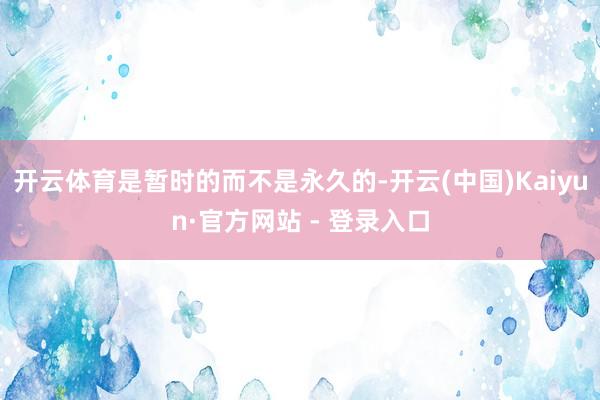 开云体育是暂时的而不是永久的-开云(中国)Kaiyun·官方