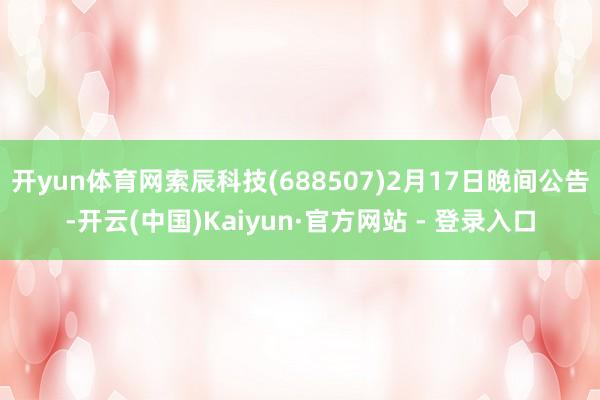 开yun体育网索辰科技(688507)2月17日晚间公告-开
