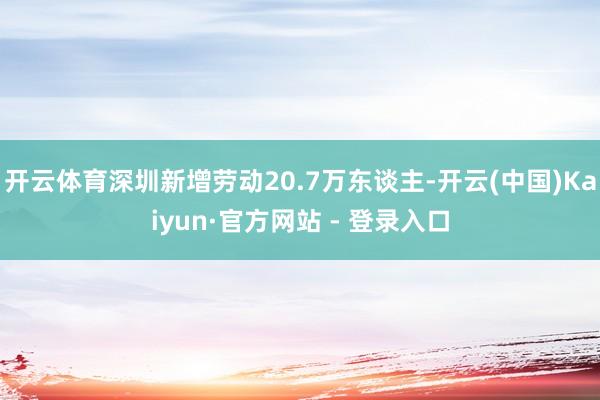 开云体育深圳新增劳动20.7万东谈主-开云(中国)Kaiyu
