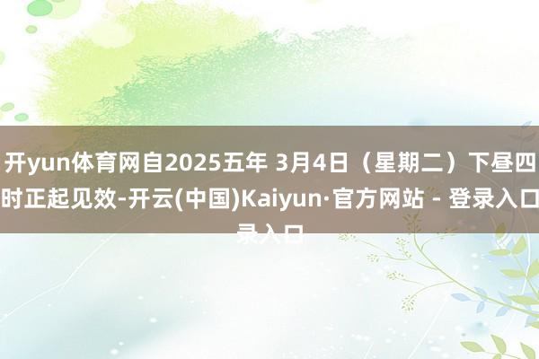 开yun体育网自2025五年 3月4日（星期二）下昼四时正起见效-开云(中国)Kaiyun·官方网站 - 登录入口