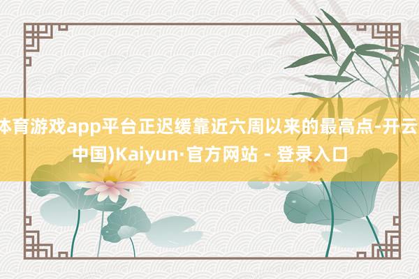 体育游戏app平台正迟缓靠近六周以来的最高点-开云(中国)Kaiyun·官方网站 - 登录入口