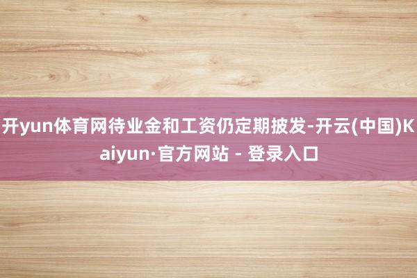 开yun体育网待业金和工资仍定期披发-开云(中国)Kaiyun·官方网站 - 登录入口