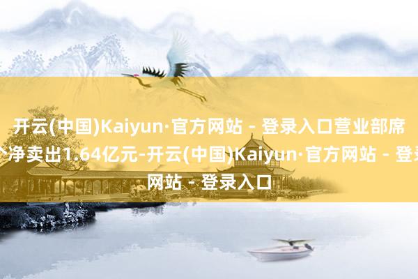 开云(中国)Kaiyun·官方网站 - 登录入口营业部席位整个净卖出1.64亿元-开云(中国)Kaiyun·官方网站 - 登录入口