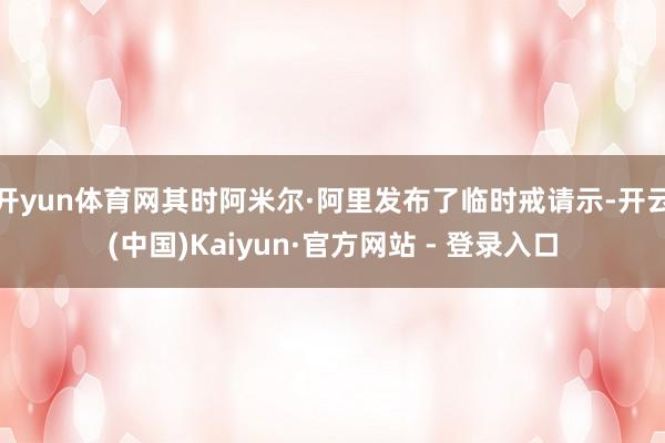 开yun体育网其时阿米尔·阿里发布了临时戒请示-开云(中国)