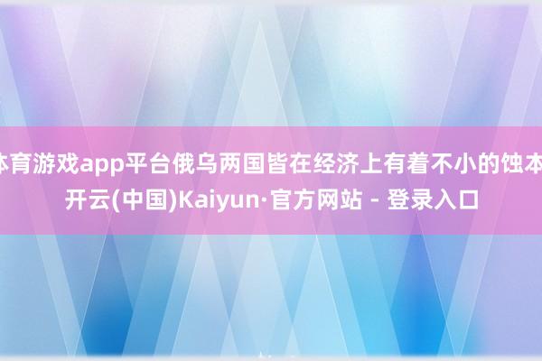 体育游戏app平台俄乌两国皆在经济上有着不小的蚀本-开云(中