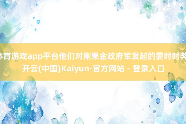 体育游戏app平台他们对刚果金政府军发起的霎时时弊-开云(中