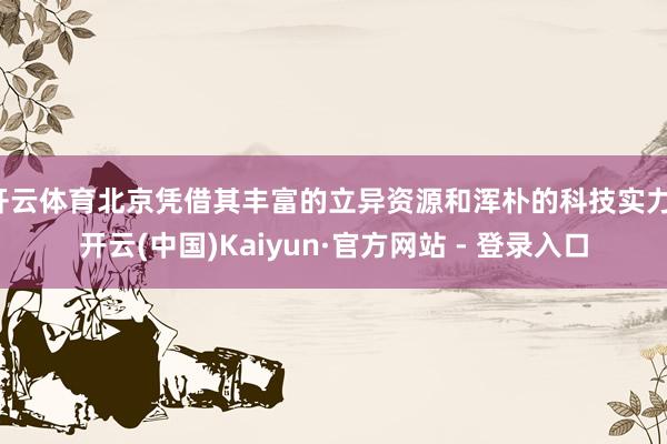 开云体育北京凭借其丰富的立异资源和浑朴的科技实力-开云(中国)Kaiyun·官方网站 - 登录入口