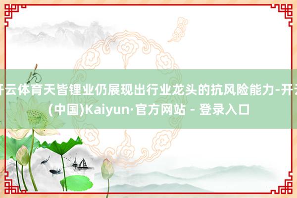 开云体育天皆锂业仍展现出行业龙头的抗风险能力-开云(中国)Kaiyun·官方网站 - 登录入口