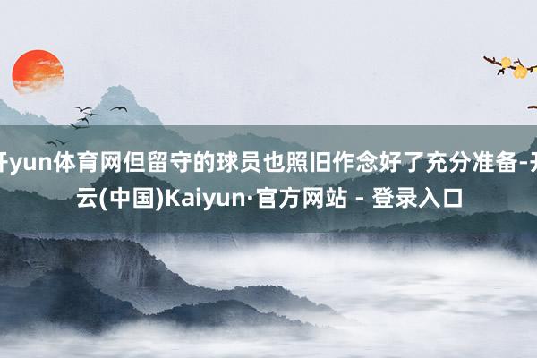 开yun体育网但留守的球员也照旧作念好了充分准备-开云(中国)Kaiyun·官方网站 - 登录入口