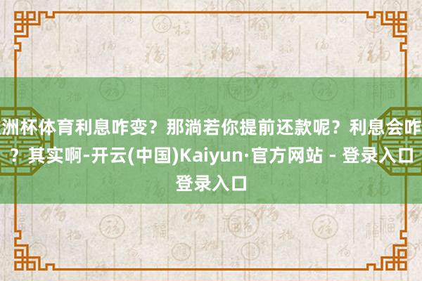 欧洲杯体育利息咋变？那淌若你提前还款呢？利息会咋变？其实啊-开云(中国)Kaiyun·官方网站 - 登录入口