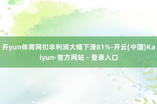 开yun体育网扣非利润大幅下滑81%-开云(中国)Kaiyun·官方网站 - 登录入口