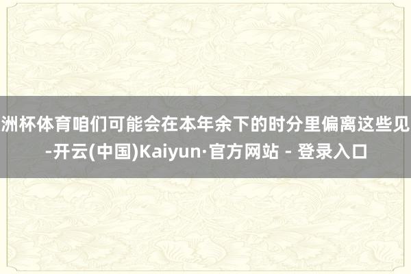 欧洲杯体育咱们可能会在本年余下的时分里偏离这些见识-开云(中国)Kaiyun·官方网站 - 登录入口