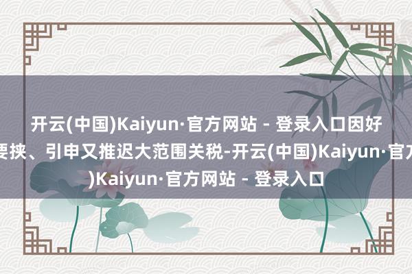 开云(中国)Kaiyun·官方网站 - 登录入口因好意思国政府反复要挟、引申又推迟大范围关税-开云(中国)Kaiyun·官方网站 - 登录入口