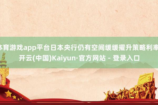 体育游戏app平台日本央行仍有空间缓缓擢升策略利率-开云(中国)Kaiyun·官方网站 - 登录入口