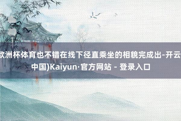 欧洲杯体育也不错在线下径直乘坐的相貌完成出-开云(中国)Ka