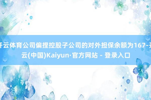 开云体育公司偏捏控股子公司的对外担保余额为167-开云(中国