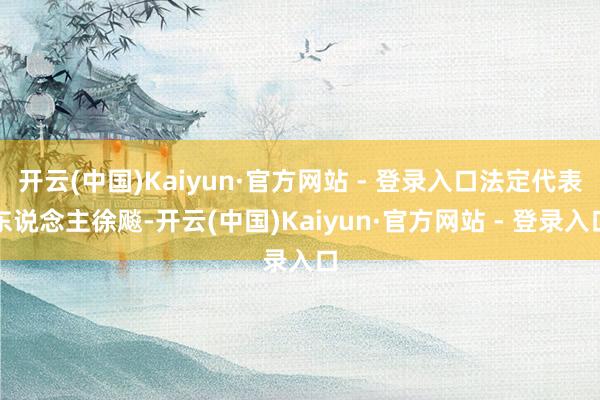 开云(中国)Kaiyun·官方网站 - 登录入口法定代表东说