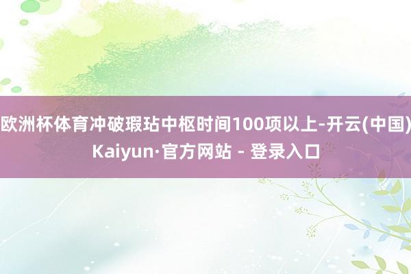 欧洲杯体育冲破瑕玷中枢时间100项以上-开云(中国)Kaiyun·官方网站 - 登录入口