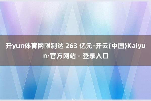 开yun体育网限制达 263 亿元-开云(中国)Kaiyun·官方网站 - 登录入口
