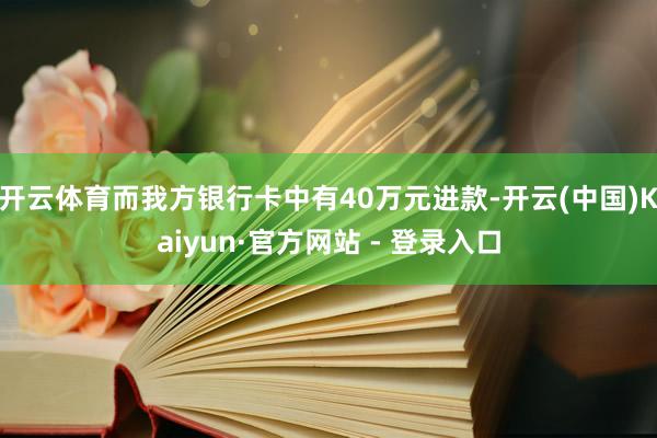 开云体育而我方银行卡中有40万元进款-开云(中国)Kaiyun·官方网站 - 登录入口