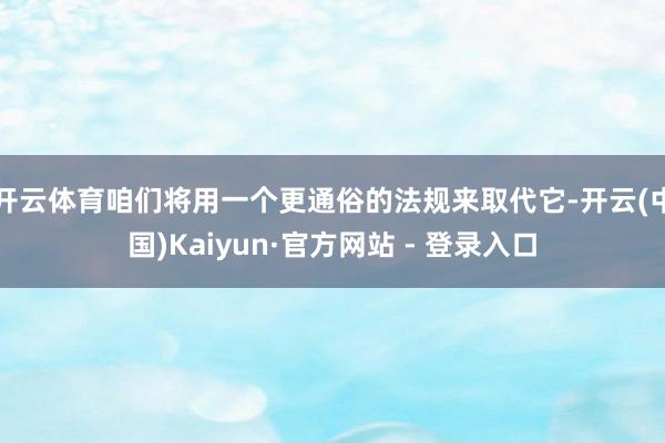 开云体育咱们将用一个更通俗的法规来取代它-开云(中国)Kai