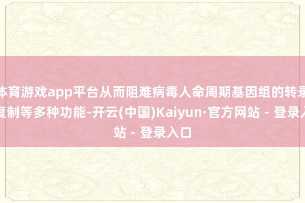 体育游戏app平台从而阻难病毒人命周期基因组的转录和复制等多