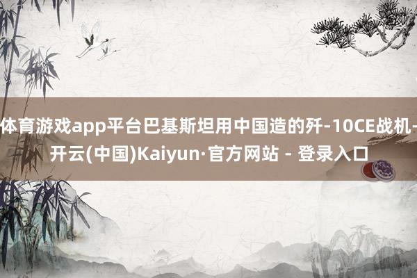 体育游戏app平台巴基斯坦用中国造的歼-10CE战机-开云(