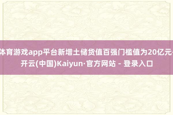 体育游戏app平台新增土储货值百强门槛值为20亿元-开云(中