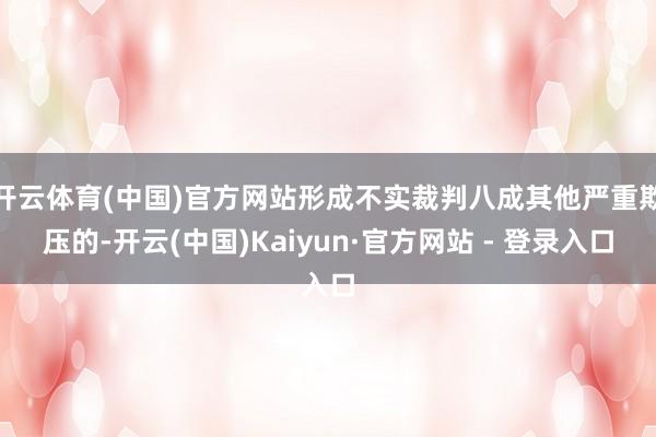 开云体育(中国)官方网站形成不实裁判八成其他严重欺压的-开云