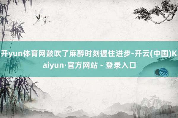 开yun体育网鼓吹了麻醉时刻握住进步-开云(中国)Kaiyu