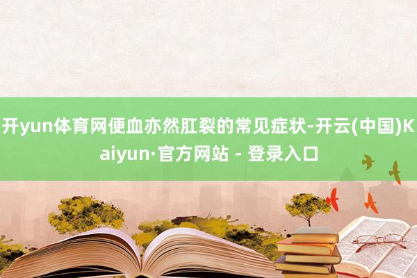 开yun体育网便血亦然肛裂的常见症状-开云(中国)Kaiyu