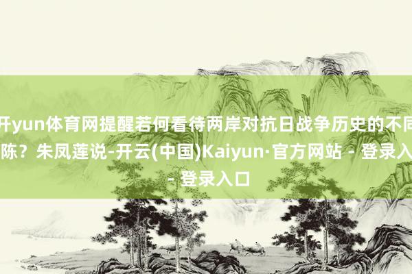 开yun体育网提醒若何看待两岸对抗日战争历史的不同敷陈？朱凤