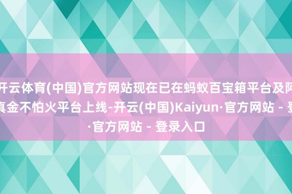 开云体育(中国)官方网站现在已在蚂蚁百宝箱平台及阿里云百真金