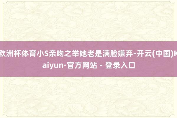 欧洲杯体育小S亲吻之举她老是满脸嫌弃-开云(中国)Kaiyun·官方网站 - 登录入口