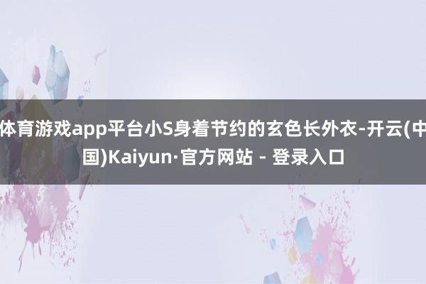 体育游戏app平台小S身着节约的玄色长外衣-开云(中国)Kaiyun·官方网站 - 登录入口
