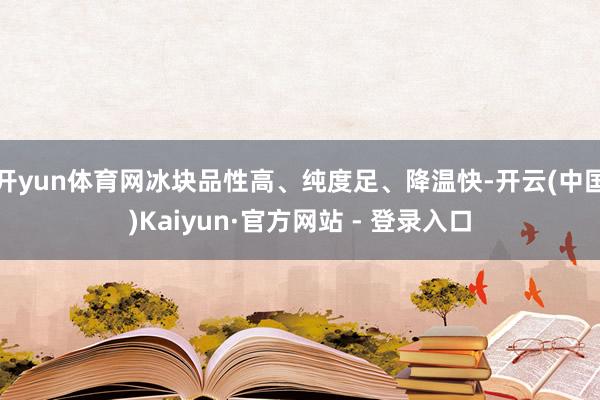 开yun体育网冰块品性高、纯度足、降温快-开云(中国)Kaiyun·官方网站 - 登录入口
