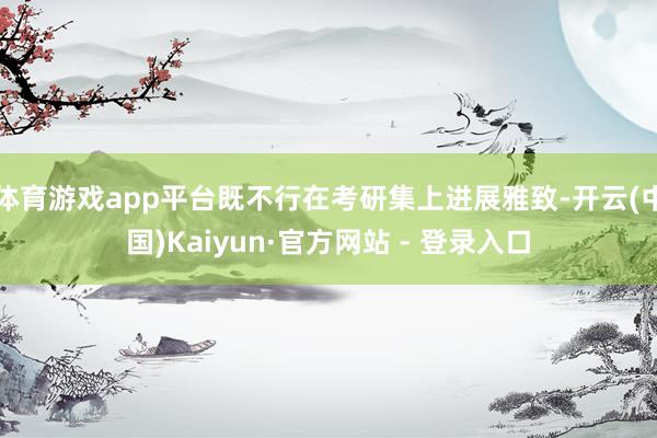 体育游戏app平台既不行在考研集上进展雅致-开云(中国)Kaiyun·官方网站 - 登录入口