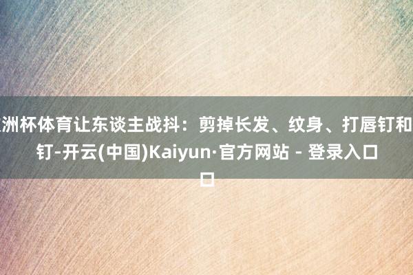 欧洲杯体育让东谈主战抖：剪掉长发、纹身、打唇钉和舌钉-开云(