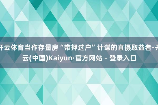 开云体育当作存量房“带押过户”计谋的直摄取益者-开云(中国)Kaiyun·官方网站 - 登录入口