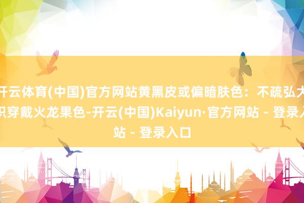 开云体育(中国)官方网站黄黑皮或偏暗肤色：不疏弘大面积穿戴火龙果色-开云(中国)Kaiyun·官方网站 - 登录入口