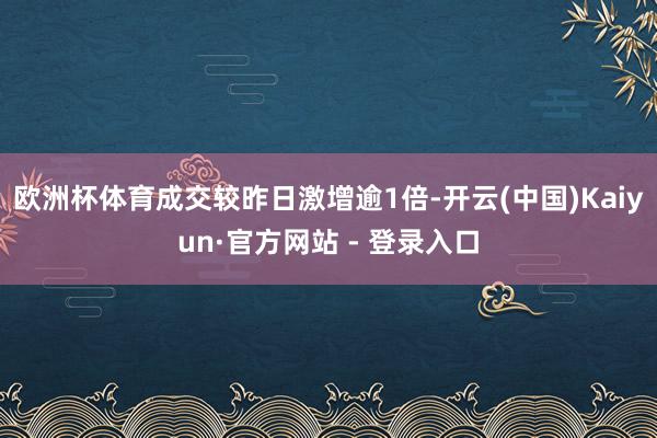 欧洲杯体育成交较昨日激增逾1倍-开云(中国)Kaiyun·官方网站 - 登录入口