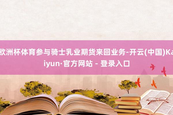 欧洲杯体育参与骑士乳业期货来回业务-开云(中国)Kaiyun·官方网站 - 登录入口