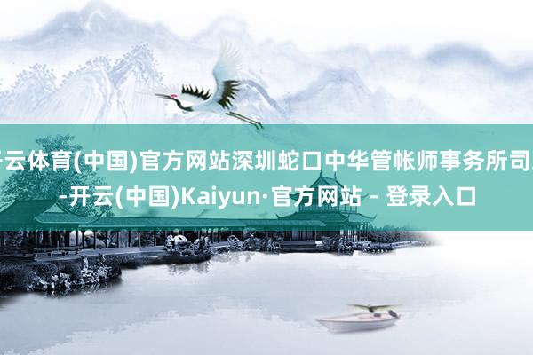 开云体育(中国)官方网站深圳蛇口中华管帐师事务所司理-开云(