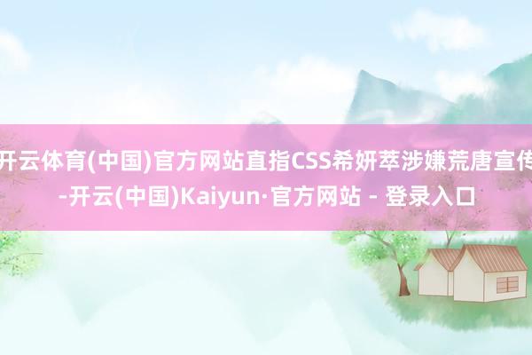 开云体育(中国)官方网站直指CSS希妍萃涉嫌荒唐宣传-开云(中国)Kaiyun·官方网站 - 登录入口