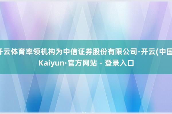 开云体育率领机构为中信证券股份有限公司-开云(中国)Kaiyun·官方网站 - 登录入口
