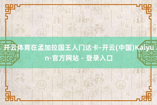 开云体育在孟加拉国王人门达卡-开云(中国)Kaiyun·官方