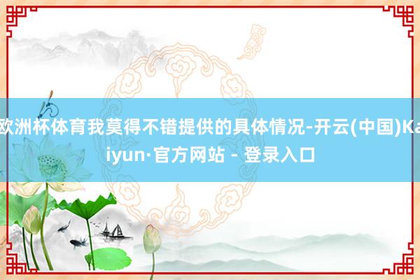 欧洲杯体育我莫得不错提供的具体情况-开云(中国)Kaiyun