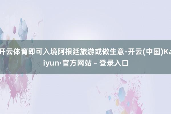 开云体育即可入境阿根廷旅游或做生意-开云(中国)Kaiyun
