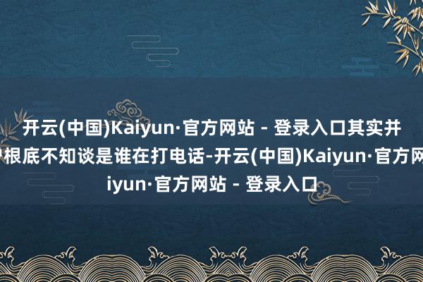 开云(中国)Kaiyun·官方网站 - 登录入口其实并不复杂——客户根底不知谈是谁在打电话-开云(中国)Kaiyun·官方网站 - 登录入口