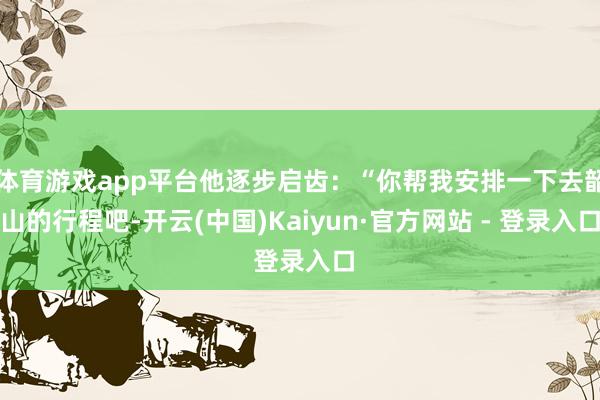 体育游戏app平台他逐步启齿：“你帮我安排一下去韶山的行程吧